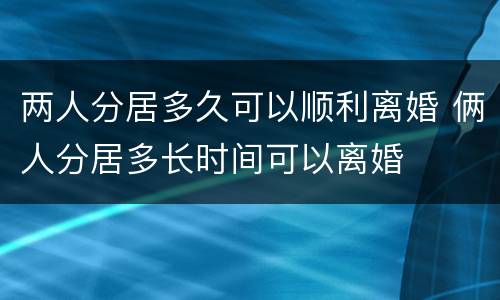 两人分居多久可以顺利离婚 俩人分居多长时间可以离婚