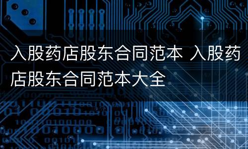 入股药店股东合同范本 入股药店股东合同范本大全