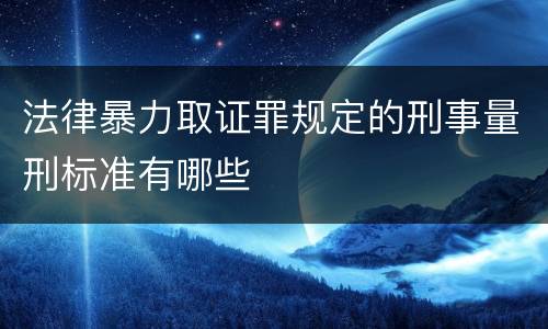 法律暴力取证罪规定的刑事量刑标准有哪些