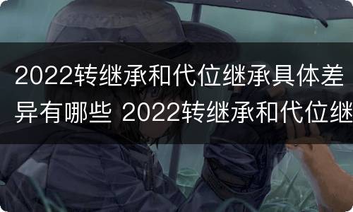 2022转继承和代位继承具体差异有哪些 2022转继承和代位继承具体差异有哪些方面