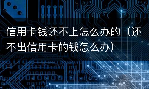 信用卡钱还不上怎么办的（还不出信用卡的钱怎么办）