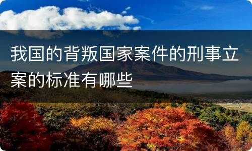 我国的背叛国家案件的刑事立案的标准有哪些