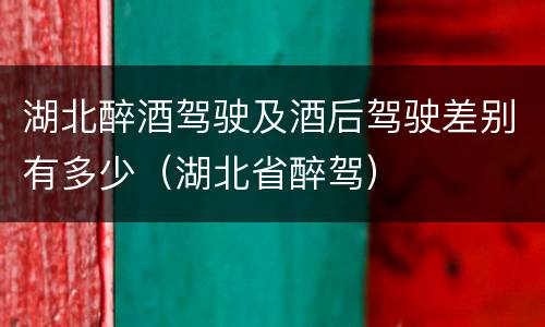 湖北醉酒驾驶及酒后驾驶差别有多少（湖北省醉驾）