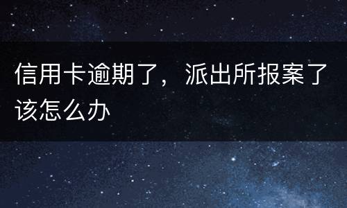 信用卡逾期了，派出所报案了该怎么办