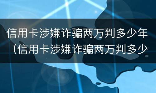 信用卡涉嫌诈骗两万判多少年（信用卡涉嫌诈骗两万判多少年缓刑）