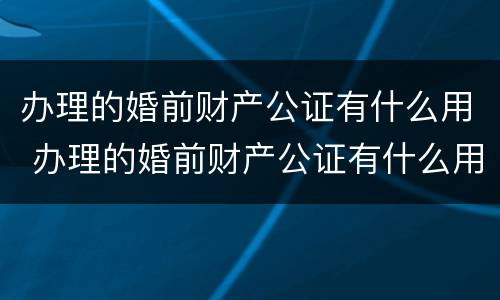 办理的婚前财产公证有什么用 办理的婚前财产公证有什么用吗