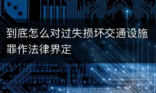 到底怎么对过失损坏交通设施罪作法律界定