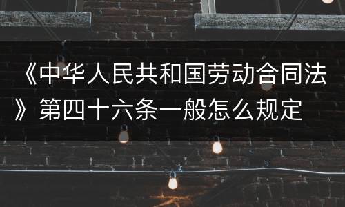 《中华人民共和国劳动合同法》第四十六条一般怎么规定
