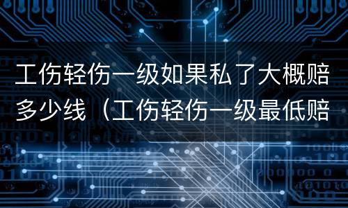 工伤轻伤一级如果私了大概赔多少线（工伤轻伤一级最低赔偿）
