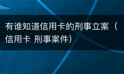 有谁知道信用卡的刑事立案（信用卡 刑事案件）