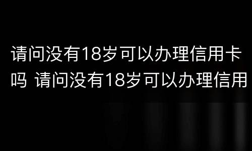 请问没有18岁可以办理信用卡吗 请问没有18岁可以办理信用卡吗怎么办