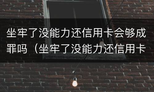 坐牢了没能力还信用卡会够成罪吗（坐牢了没能力还信用卡会够成罪吗判几年）