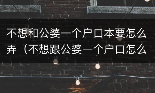 不想和公婆一个户口本要怎么弄（不想跟公婆一个户口怎么解决）