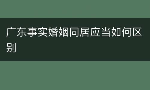 广东事实婚姻同居应当如何区别