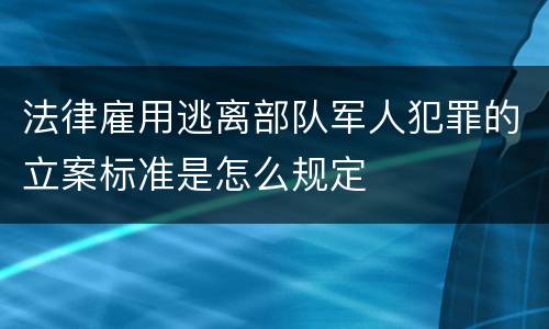法律雇用逃离部队军人犯罪的立案标准是怎么规定