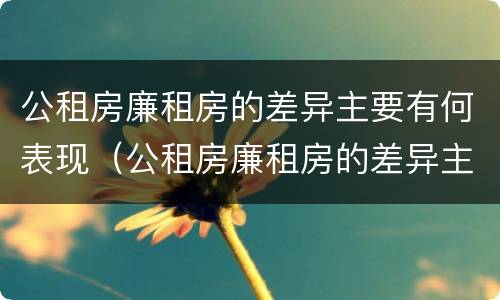 公租房廉租房的差异主要有何表现（公租房廉租房的差异主要有何表现呢）