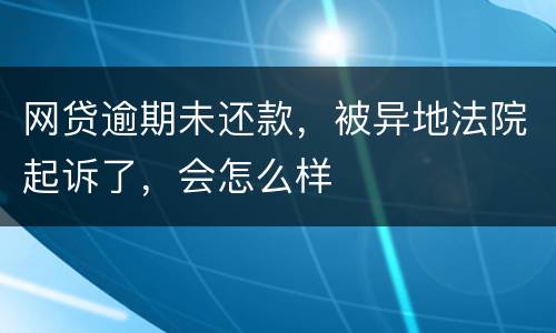 网贷逾期未还款，被异地法院起诉了，会怎么样