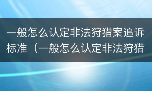 一般怎么认定非法狩猎案追诉标准（一般怎么认定非法狩猎案追诉标准呢）