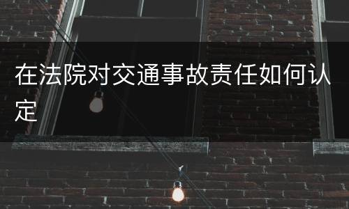 在法院对交通事故责任如何认定