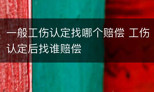 一般工伤认定找哪个赔偿 工伤认定后找谁赔偿