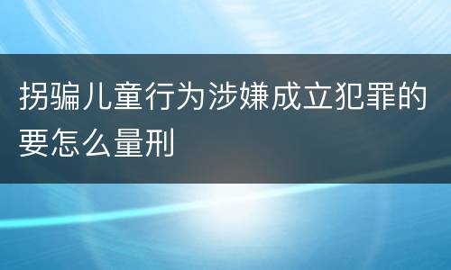 拐骗儿童行为涉嫌成立犯罪的要怎么量刑