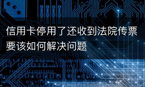 信用卡停用了还收到法院传票要该如何解决问题