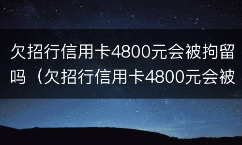 欠招行信用卡4800元会被拘留吗（欠招行信用卡4800元会被拘留吗多久）