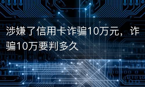 涉嫌了信用卡诈骗10万元，诈骗10万要判多久