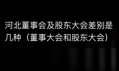 河北董事会及股东大会差别是几种（董事大会和股东大会）