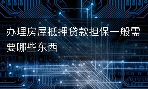 办理房屋抵押贷款担保一般需要哪些东西