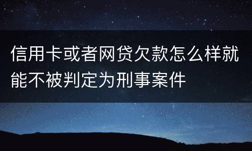 信用卡或者网贷欠款怎么样就能不被判定为刑事案件
