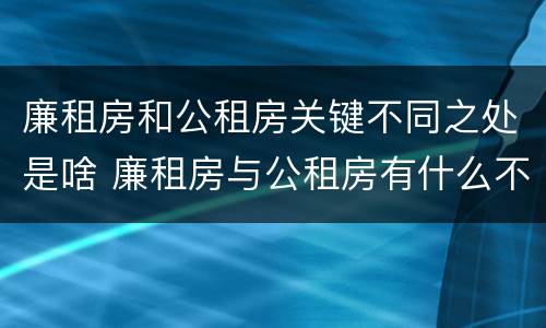 廉租房和公租房关键不同之处是啥 廉租房与公租房有什么不同