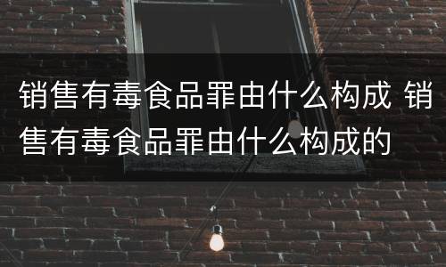 销售有毒食品罪由什么构成 销售有毒食品罪由什么构成的
