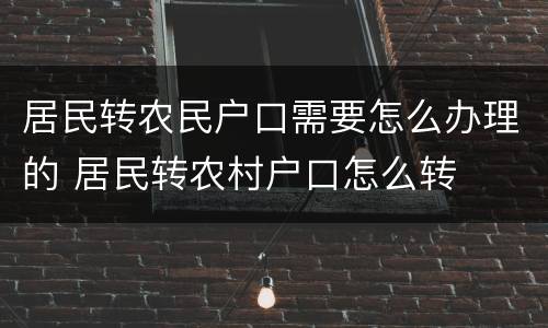 居民转农民户口需要怎么办理的 居民转农村户口怎么转