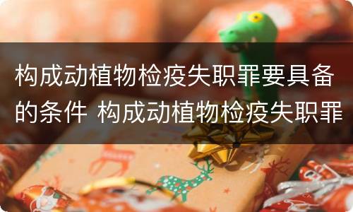 构成动植物检疫失职罪要具备的条件 构成动植物检疫失职罪要具备的条件有