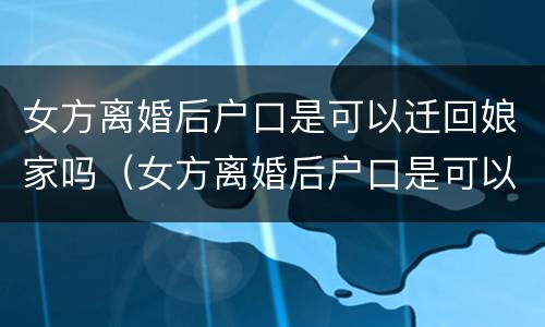 女方离婚后户口是可以迁回娘家吗（女方离婚后户口是可以迁回娘家吗）