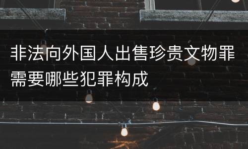 非法向外国人出售珍贵文物罪需要哪些犯罪构成