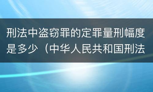 刑法中盗窃罪的定罪量刑幅度是多少（中华人民共和国刑法盗窃罪量刑标准）