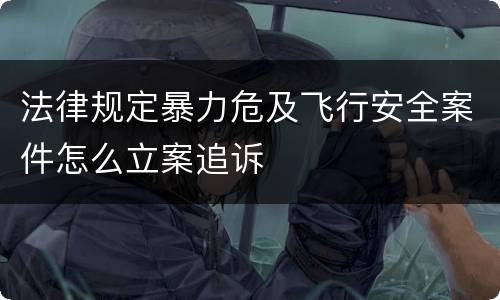 法律规定暴力危及飞行安全案件怎么立案追诉