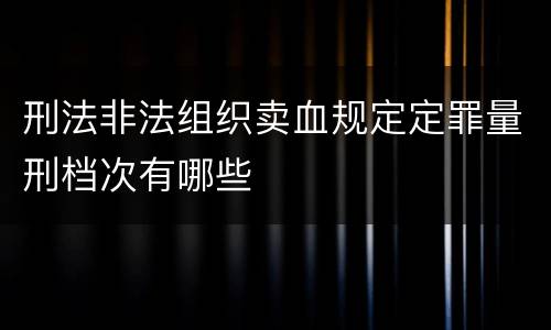刑法非法组织卖血规定定罪量刑档次有哪些