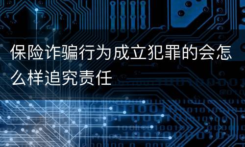保险诈骗行为成立犯罪的会怎么样追究责任