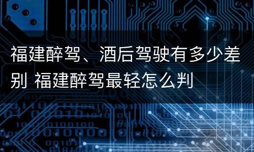 福建醉驾、酒后驾驶有多少差别 福建醉驾最轻怎么判