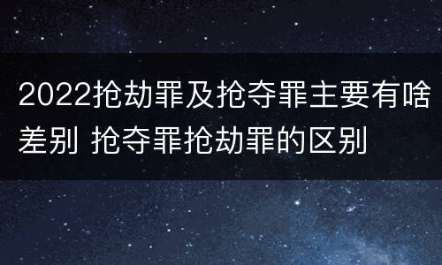2022抢劫罪及抢夺罪主要有啥差别 抢夺罪抢劫罪的区别