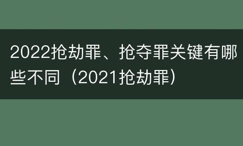 2022抢劫罪、抢夺罪关键有哪些不同（2021抢劫罪）