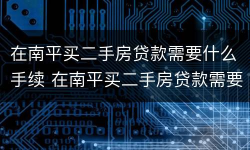 在南平买二手房贷款需要什么手续 在南平买二手房贷款需要什么手续费