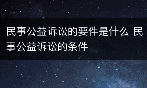 民事公益诉讼的要件是什么 民事公益诉讼的条件
