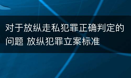 对于放纵走私犯罪正确判定的问题 放纵犯罪立案标准