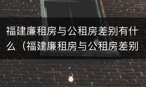 福建廉租房与公租房差别有什么（福建廉租房与公租房差别有什么不同）