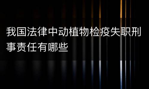 我国法律中动植物检疫失职刑事责任有哪些