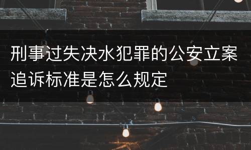 刑事过失决水犯罪的公安立案追诉标准是怎么规定